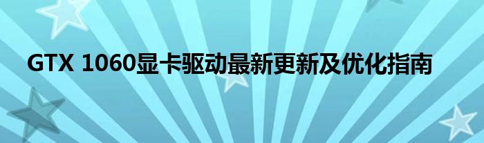 GTX 1060显卡驱动最新更新及优化指南