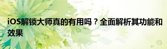 iOS解锁大师真的有用吗？全面解析其功能和效果