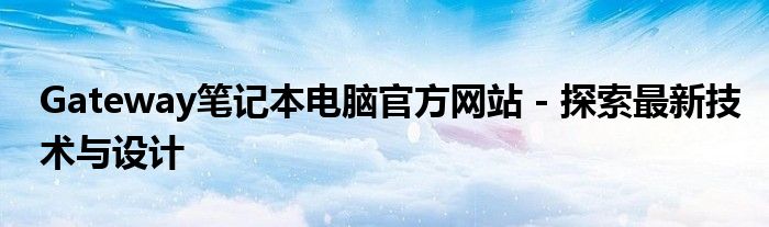 Gateway笔记本电脑官方网站 - 探索最新技术与设计