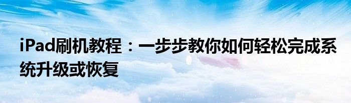 iPad刷机教程：一步步教你如何轻松完成系统升级或恢复