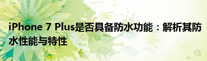 iPhone 7 Plus是否具备防水功能：解析其防水性能与特性
