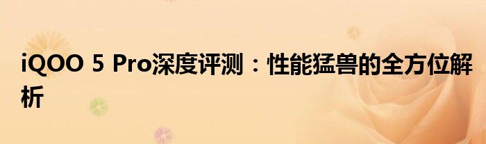 iQOO 5 Pro深度评测：性能猛兽的全方位解析