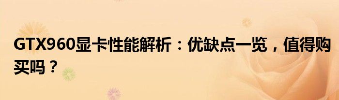 GTX960显卡性能解析：优缺点一览，值得购买吗？