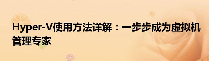 Hyper-V使用方法详解：一步步成为虚拟机管理专家