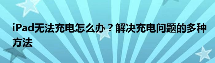 iPad无法充电怎么办？解决充电问题的多种方法