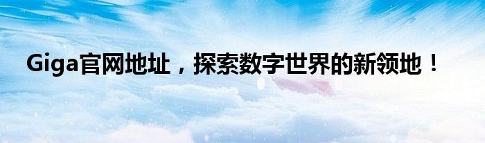 Giga官网地址，探索数字世界的新领地！