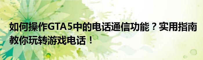 如何操作GTA5中的电话通信功能？实用指南教你玩转游戏电话！