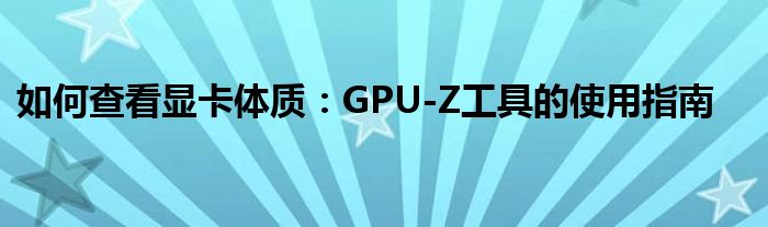 如何查看显卡体质：GPU-Z工具的使用指南