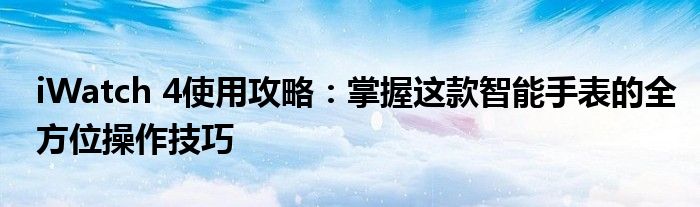 iWatch 4使用攻略：掌握这款智能手表的全方位操作技巧