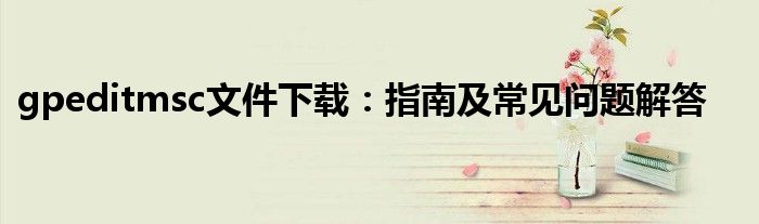 gpeditmsc文件下载：指南及常见问题解答