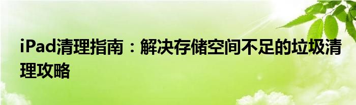 iPad清理指南：解决存储空间不足的垃圾清理攻略