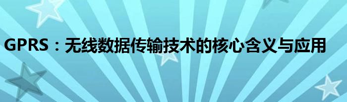 GPRS：无线数据传输技术的核心含义与应用