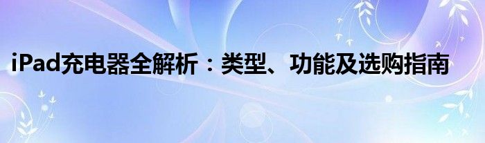 iPad充电器全解析：类型、功能及选购指南