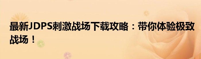 最新JDPS刺激战场下载攻略：带你体验极致战场！