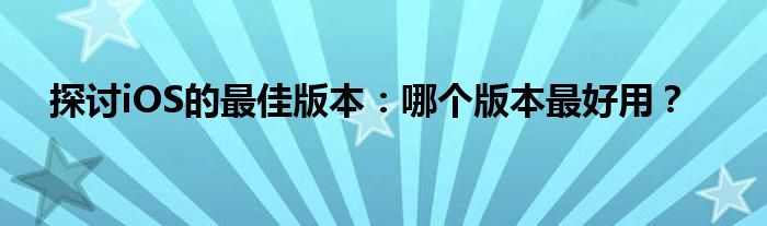 探讨iOS的最佳版本：哪个版本最好用？