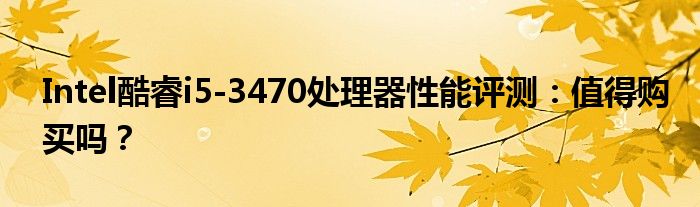 Intel酷睿i5-3470处理器性能评测：值得购买吗？