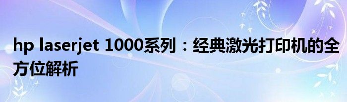 hp laserjet 1000系列：经典激光打印机的全方位解析
