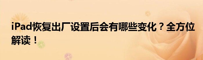 iPad恢复出厂设置后会有哪些变化？全方位解读！