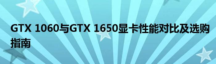 GTX 1060与GTX 1650显卡性能对比及选购指南