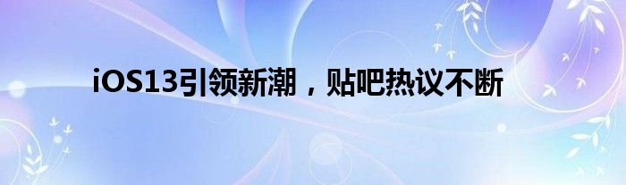 iOS13引领新潮，贴吧热议不断