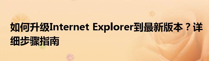 如何升级Internet Explorer到最新版本？详细步骤指南