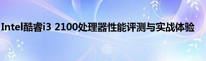 Intel酷睿i3 2100处理器性能评测与实战体验