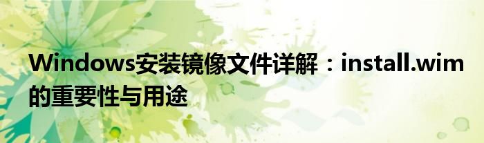 Windows安装镜像文件详解：install.wim的重要性与用途