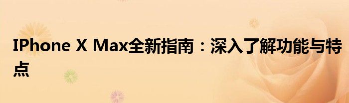 IPhone X Max全新指南：深入了解功能与特点