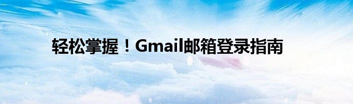 轻松掌握！Gmail邮箱登录指南