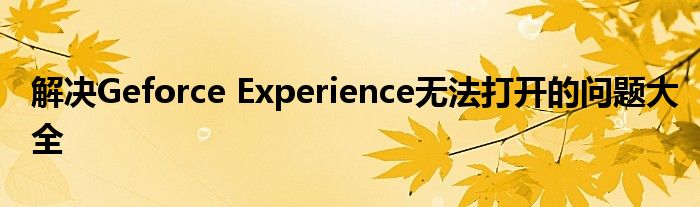 解决Geforce Experience无法打开的问题大全