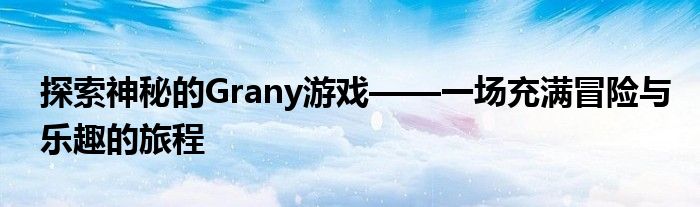 探索神秘的Grany游戏——一场充满冒险与乐趣的旅程