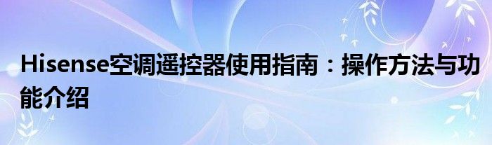 Hisense空调遥控器使用指南：操作方法与功能介绍