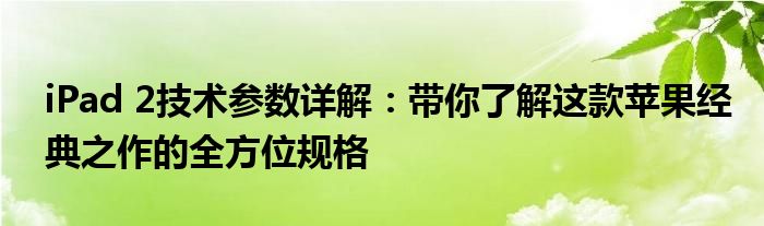 iPad 2技术参数详解：带你了解这款苹果经典之作的全方位规格