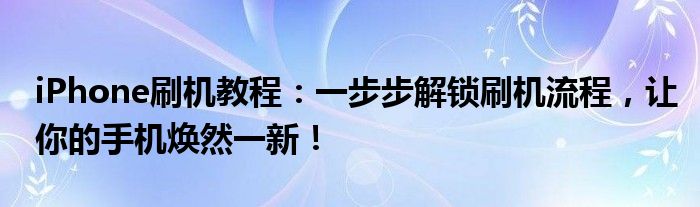 iPhone刷机教程：一步步解锁刷机流程，让你的手机焕然一新！