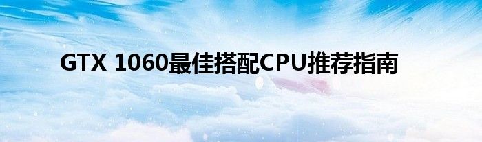 GTX 1060最佳搭配CPU推荐指南