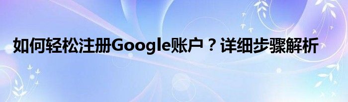 如何轻松注册Google账户？详细步骤解析
