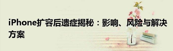 iPhone扩容后遗症揭秘：影响、风险与解决方案