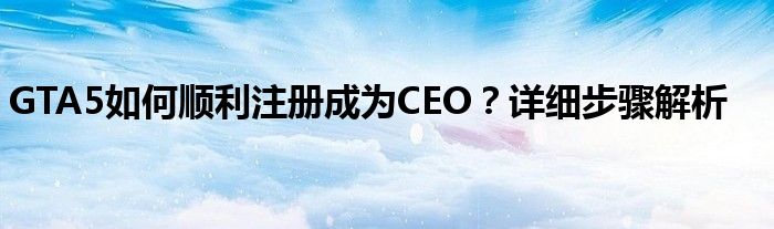 GTA5如何顺利注册成为CEO？详细步骤解析