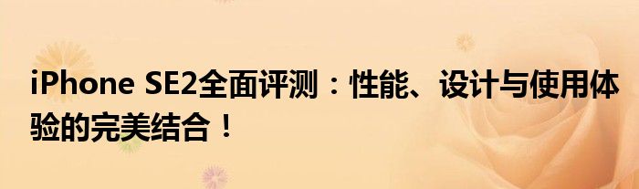iPhone SE2全面评测：性能、设计与使用体验的完美结合！