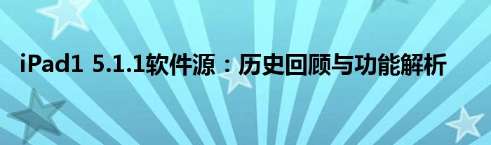 iPad1 5.1.1软件源：历史回顾与功能解析