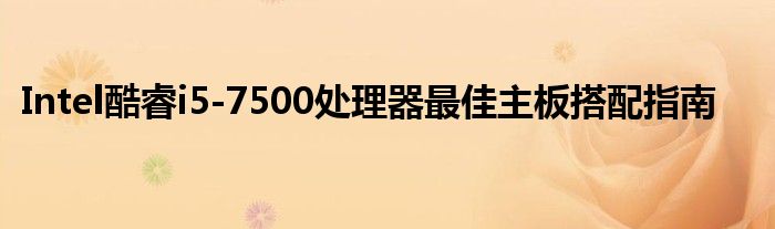 Intel酷睿i5-7500处理器最佳主板搭配指南