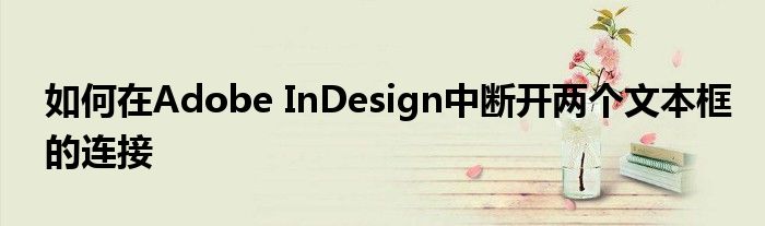 如何在Adobe InDesign中断开两个文本框的连接
