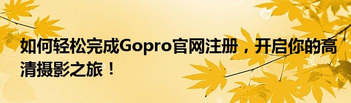 如何轻松完成Gopro官网注册，开启你的高清摄影之旅！