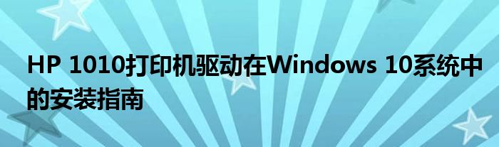 HP 1010打印机驱动在Windows 10系统中的安装指南