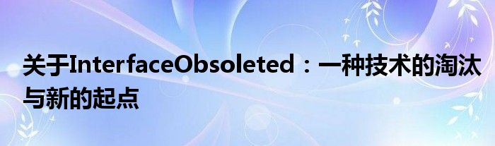 关于InterfaceObsoleted：一种技术的淘汰与新的起点