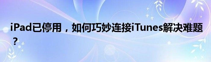 iPad已停用，如何巧妙连接iTunes解决难题？