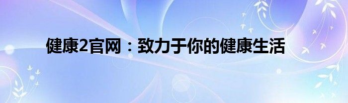 健康2官网：致力于你的健康生活