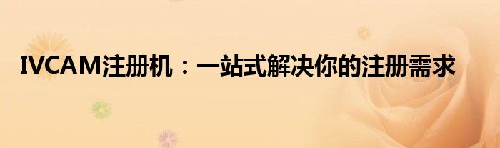 IVCAM注册机：一站式解决你的注册需求