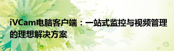 iVCam电脑客户端：一站式监控与视频管理的理想解决方案