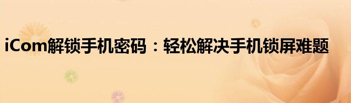 iCom解锁手机密码：轻松解决手机锁屏难题